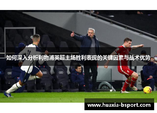 如何深入分析利物浦英超主场胜利表现的关键因素与战术优势