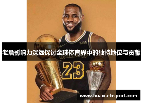 老詹影响力深远探讨全球体育界中的独特地位与贡献