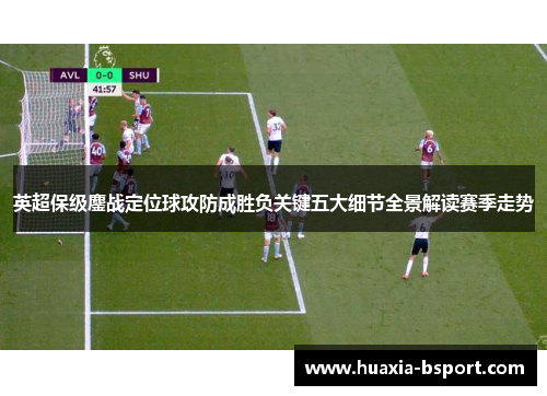 英超保级鏖战定位球攻防成胜负关键五大细节全景解读赛季走势